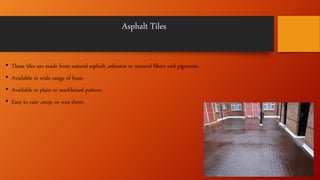 Asphalt Tiles
• These tiles are made from natural asphalt ,asbestos or mineral fibers and pigments.
• Available in wide range of hues.
• Available in plain or marbleized pattern.
• Easy to care ,mop, or wax them.
 