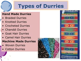 Types of Durries
Hand Made Durries
• Braided Durries
• Knotted Durries
• Crocheted Durries
• Chanddi Durries
• Goat Hair Durries
• Camel Hair Durries
Machine Made Durries
• Woven Durries
• Cotton Durries
 