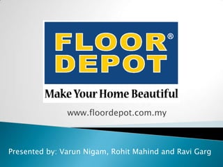 www.floordepot.com.my

Presented by: Varun Nigam, Rohit Mahind and Ravi Garg

 