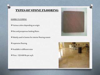 TYPES OF STONE FLOORING
MARBLE FLOORING
Various colors depending on origin.
fine and prosperous looking floors.
Mainly used in homes for interior flooring reason
expensive flooring.
Available in different sizes
Price : 120-600 Rs per sq.ft.

 
