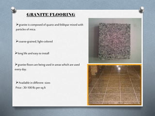 GRANITE FLOORING
granite is composed of quartz and feldspar mixed with
particles of mica.
coarse-grained, light-colored
long life and easy to install
granite floors are being used in areas which are used
every day.
Available in different sizes
Price : 30-100 Rs per sq.ft

 