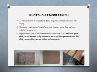 WHAT’S IN A FLOOR FINISH
O As many as twenty-five ingredients. Some evaporate while others remain after

drying.
O Those t...