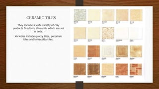 CERAMIC TILES
They include a wide variety of clay
products fired into thin units which are set
in beds.
Varieties include quarry tiles, porcelain
tiles and terracotta tiles.
 