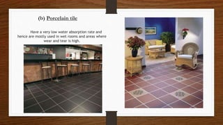 (b) Porcelain tile
Have a very low water absorption rate and
hence are mostly used in wet rooms and areas where
wear and tear is high.
 