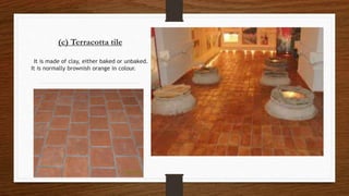 (c) Terracotta tile
It is made of clay, either baked or unbaked.
It is normally brownish orange in colour.
 