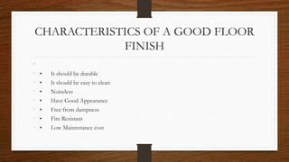 CHARACTERISTICS OF A GOOD FLOOR
FINISH
•
• • It should be durable
• • It should be easy to clean
• • Noiseless
• • Have Good Appearance
• • Free from dampness
• • Fire Resistant
• • Low Maintenance cost
 