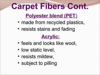 Carpet Fibers Cont. 
Polyester blend (PET) 
• made from recycled plastics, 
• resists stains and fading 
Acrylic: 
• feels and looks like wool, 
• low static level, 
• resists mildew, 
• subject to pilling 
 