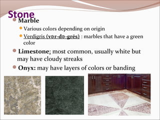 Stone 
Marble 
Various colors depending on origin 
Verdigris (vər-də-grēs) : marbles that have a green 
color 
Limestone: most common, usually white but 
may have cloudy streaks 
Onyx: may have layers of colors or banding 
 