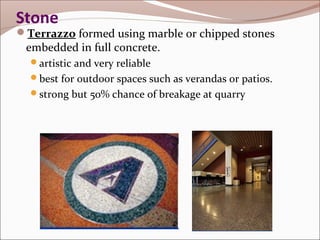Stone 
Terrazzo formed using marble or chipped stones 
embedded in full concrete. 
artistic and very reliable 
best for outdoor spaces such as verandas or patios. 
strong but 50% chance of breakage at quarry 
 