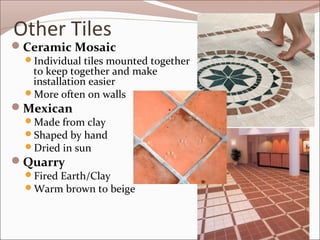 Other Tiles 
Ceramic Mosaic 
Individual tiles mounted together 
to keep together and make 
installation easier 
More often on walls 
Mexican 
Made from clay 
Shaped by hand 
Dried in sun 
Quarry 
Fired Earth/Clay 
Warm brown to beige 
 