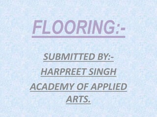 FLOORING:-
SUBMITTED BY:-
HARPREET SINGH
ACADEMY OF APPLIED
ARTS.
 