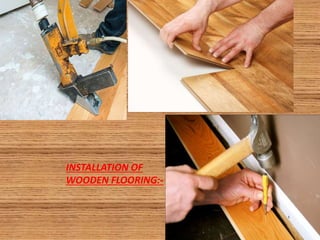 INSTALLATION OF
WOODEN FLOORING:-
 