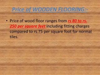 Price of WOODEN FLOORING:-
• Price of wood floor ranges from rs 80 to rs.
250 per square feet including fitting charges
compared to rs.75 per square foot for normal
tiles.
 