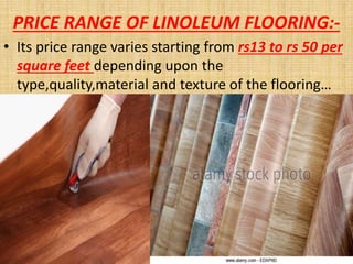 PRICE RANGE OF LINOLEUM FLOORING:-
• Its price range varies starting from rs13 to rs 50 per
square feet depending upon the
type,quality,material and texture of the flooring…
 