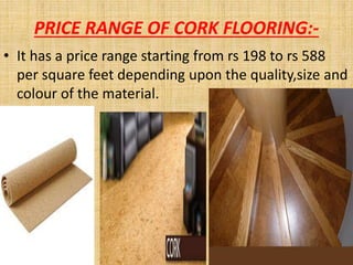 PRICE RANGE OF CORK FLOORING:-
• It has a price range starting from rs 198 to rs 588
per square feet depending upon the quality,size and
colour of the material.
 