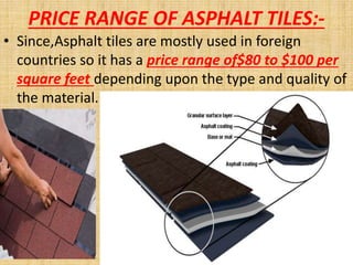 PRICE RANGE OF ASPHALT TILES:-
• Since,Asphalt tiles are mostly used in foreign
countries so it has a price range of$80 to $100 per
square feet depending upon the type and quality of
the material.
 