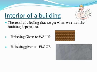 Interior of a building
 The aesthetic feeling that we get when we enter the
building depends on
1. Finishing Given to WALLS
2. Finishing given to FLOOR
 