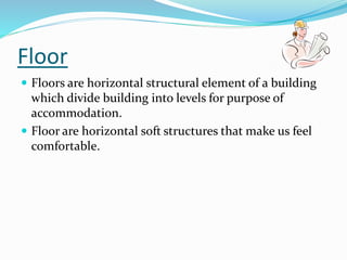Floor
 Floors are horizontal structural element of a building
which divide building into levels for purpose of
accommodation.
 Floor are horizontal soft structures that make us feel
comfortable.
 