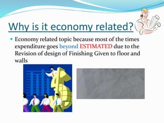 Why is it economy related?
 Economy related topic because most of the times
expenditure goes beyond ESTIMATED due to the
Revision of design of Finishing Given to floor and
walls
 