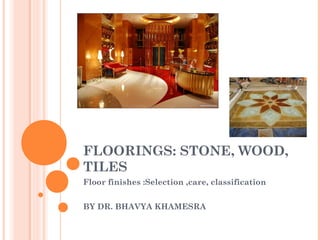 FLOORINGS: STONE, WOOD,
TILES
Floor finishes :Selection ,care, classification
BY DR. BHAVYA KHAMESRA
 