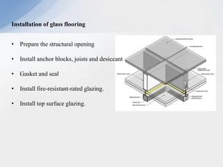 Installation of glass flooring
• Prepare the structural opening
• Install anchor blocks, joists and desiccant
• Gasket and seal
• Install fire-resistant-rated glazing.
• Install top surface glazing.
 