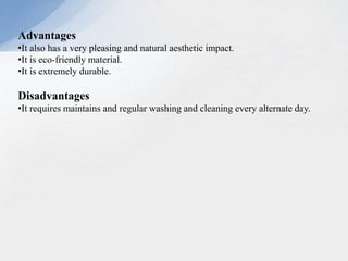 Advantages
•It also has a very pleasing and natural aesthetic impact.
•It is eco-friendly material.
•It is extremely durable.
Disadvantages
•It requires maintains and regular washing and cleaning every alternate day.
 