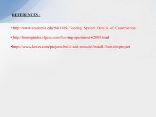 • http://www.academia.edu/9411189/Flooring_System_Details_of_Construction.
• http://homeguides.sfgate.com/flooring-apartment-62884.html
•https://www.lowes.com/projects/build-and-remodel/install-floor-tile/project
REFERENCES :
 