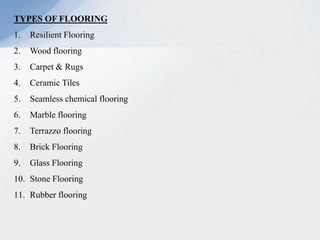 TYPES OF FLOORING
1. Resilient Flooring
2. Wood flooring
3. Carpet & Rugs
4. Ceramic Tiles
5. Seamless chemical flooring
6. Marble flooring
7. Terrazzo flooring
8. Brick Flooring
9. Glass Flooring
10. Stone Flooring
11. Rubber flooring
 