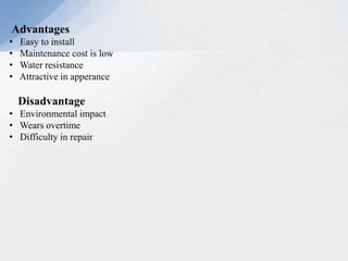 Advantages
• Easy to install
• Maintenance cost is low
• Water resistance
• Attractive in apperance
Disadvantage
• Environmental impact
• Wears overtime
• Difficulty in repair
 