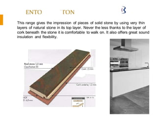 Uni in tic
This range gives the impression of pieces of solid stone by using very thin
layers of natural stone in its top layer. Never the less thanks to the layer of
cork beneath the stone it is comfortable to walk on. It also offers great sound
insulation and flexibility.
 