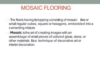 MOSAIC FLOORING
• 🞇 The floors having itstopping consisting of mosaic tiles or
small regular cubes, square or hexagons, em...