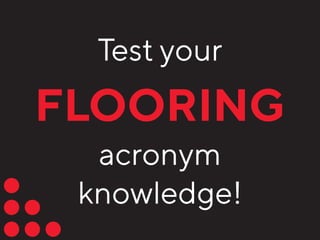 Test your
FLOORING
acronym
knowledge!
 