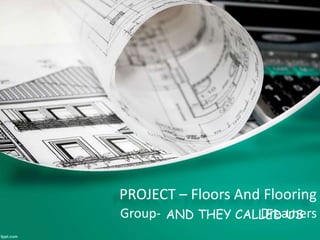 PROJECT – Floors And Flooring
Group- DreamersAND THEY CALLED US
 