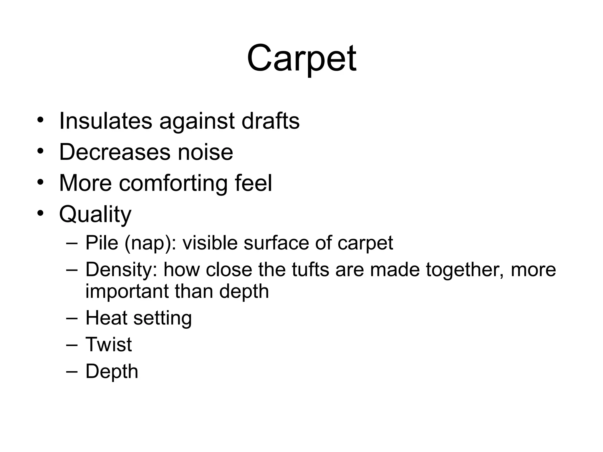 Carpet
• Insulates against drafts
• Decreases noise
• More comforting feel
• Quality
– Pile (nap): visible surface of carpet
– Density: how close the tufts are made together, more
important than depth
– Heat setting
– Twist
– Depth
 