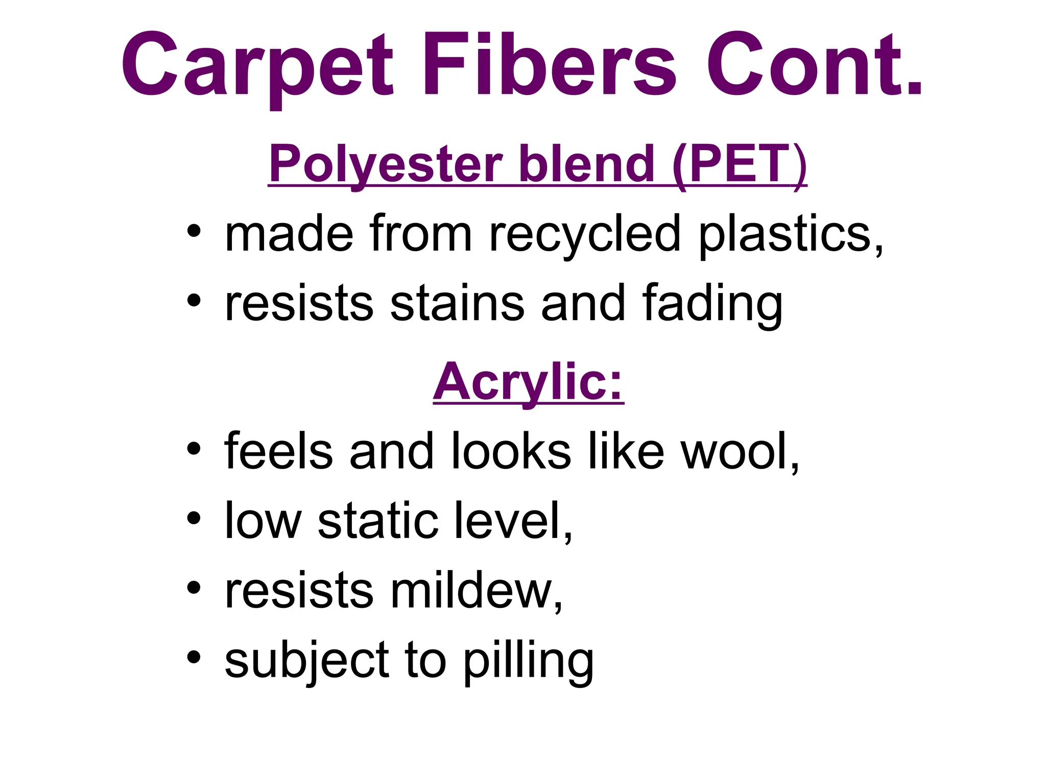 Carpet Fibers Cont.
Polyester blend (PET)
• made from recycled plastics,
• resists stains and fading
Acrylic:
• feels and looks like wool,
• low static level,
• resists mildew,
• subject to pilling
 