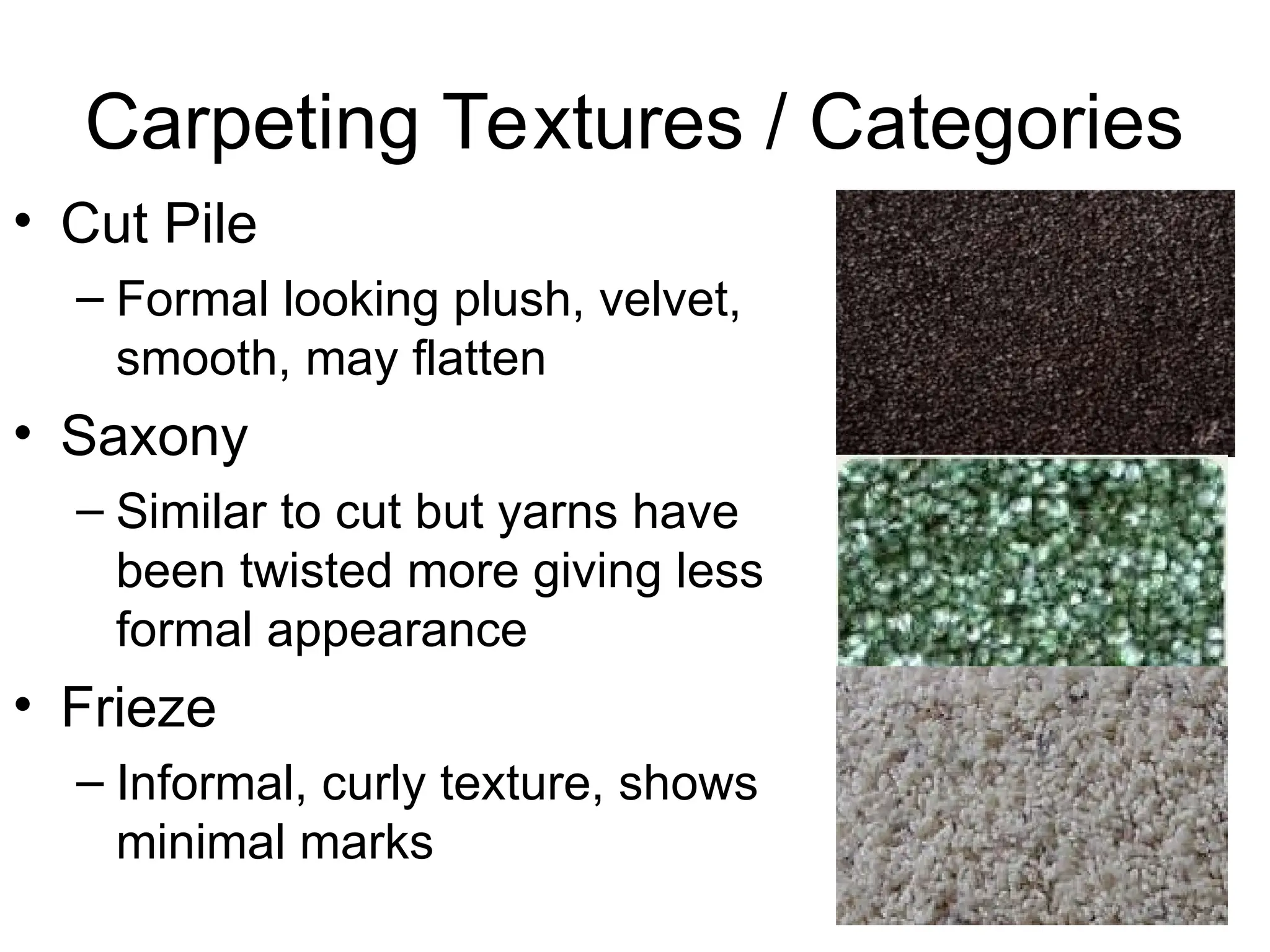 Carpeting Textures / Categories
• Cut Pile
– Formal looking plush, velvet,
smooth, may flatten
• Saxony
– Similar to cut but yarns have
been twisted more giving less
formal appearance
• Frieze
– Informal, curly texture, shows
minimal marks
 