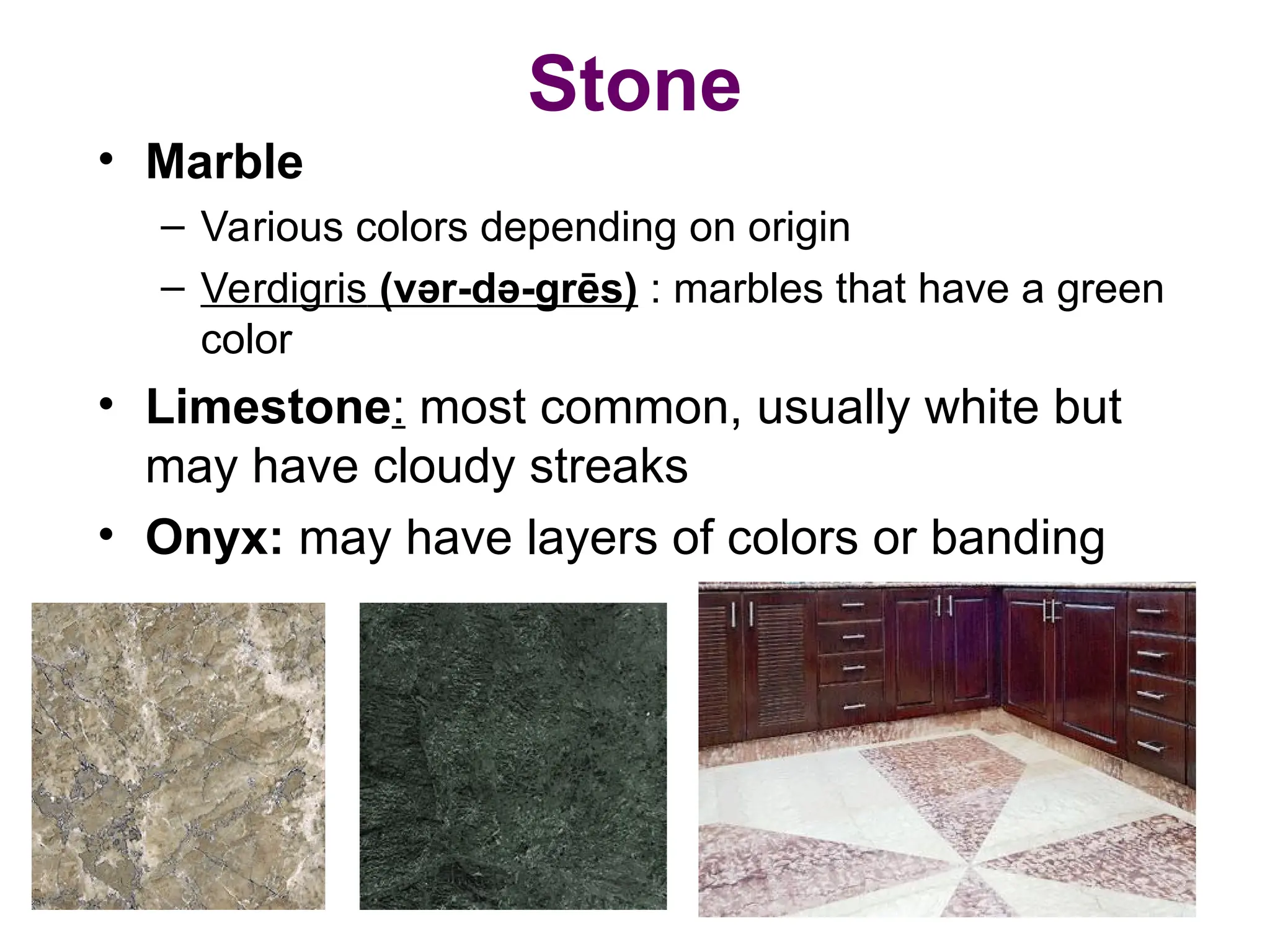 Stone
• Marble
– Various colors depending on origin
– Verdigris (vər-də-grēs) : marbles that have a green
color
• Limestone: most common, usually white but
may have cloudy streaks
• Onyx: may have layers of colors or banding
 