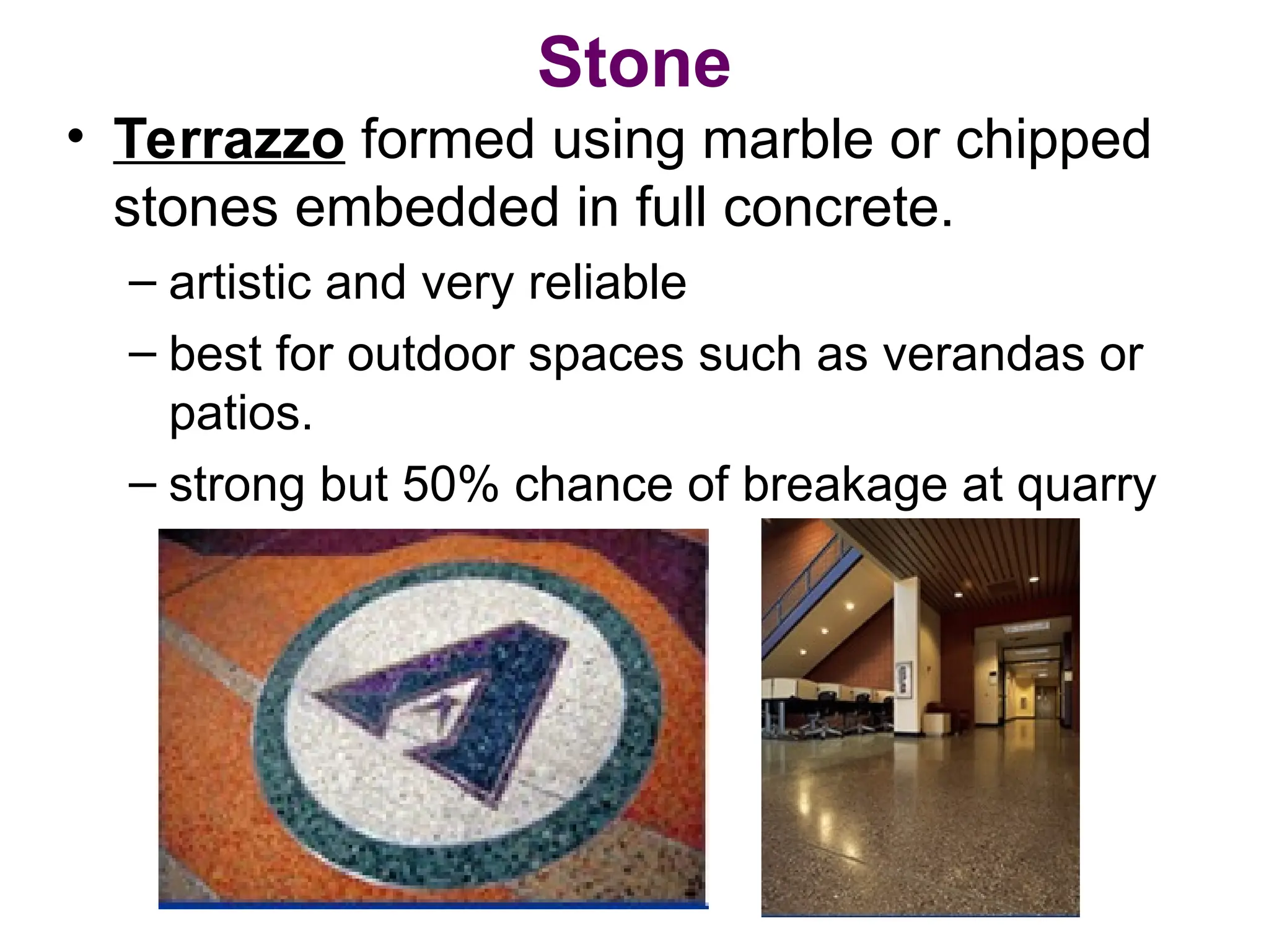 Stone
• Terrazzo formed using marble or chipped
stones embedded in full concrete.
– artistic and very reliable
– best for outdoor spaces such as verandas or
patios.
– strong but 50% chance of breakage at quarry
 