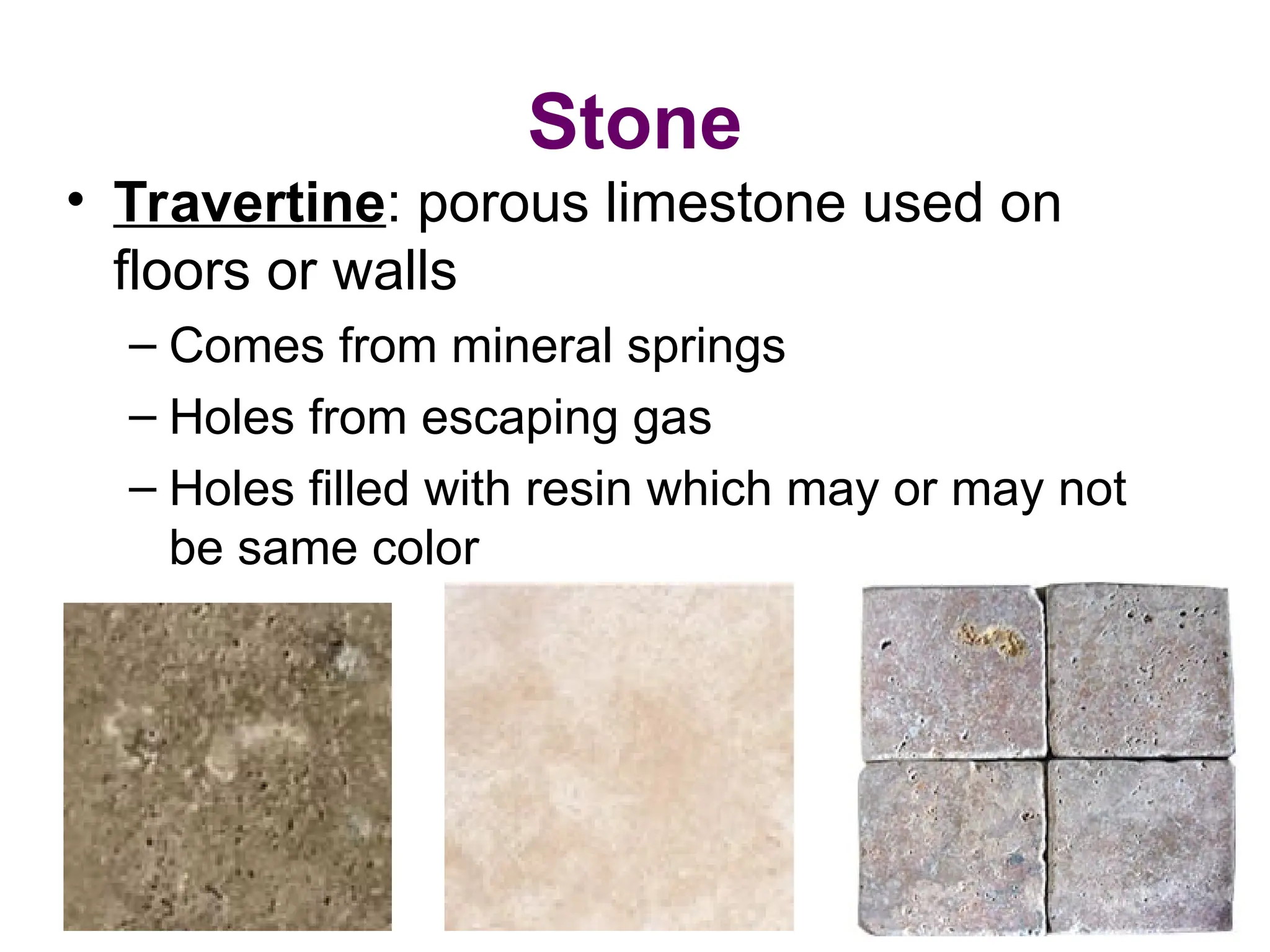 Stone
• Travertine: porous limestone used on
floors or walls
– Comes from mineral springs
– Holes from escaping gas
– Holes filled with resin which may or may not
be same color
 