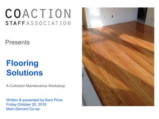 Presents
Flooring
Solutions
A CoAction Maintenance Workshop
Written & presented by Kent Price
Friday October 25, 2019
Main-Gerrard Co-op
 
