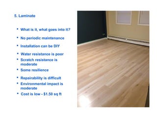 5. Laminate
• What is it, what goes into it?
• No periodic maintenance
• Installation can be DIY
• Water resistance is poo...