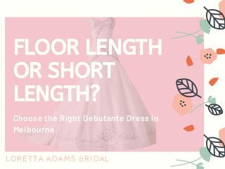 FLOOR LENGTH
OR SHORT
LENGTH?
Choose the Right Debutante Dress in
Melbourne
LORETTA ADAMS BRIDAL
 