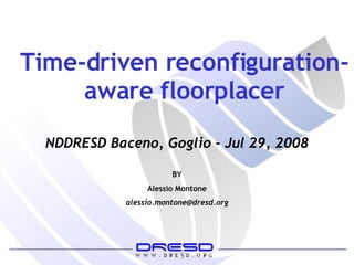 Time-driven reconfiguration-aware floorplacer BY Alessio Montone [email_address] NDDRESD Baceno, Goglio – Jul 29, 2008 