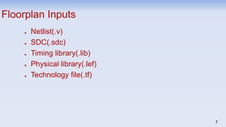 7
Floorplan Inputs
● Netlist(.v)
● SDC(.sdc)
● Timing library(.lib)
● Physical library(.lef)
● Technology file(.tf)
 