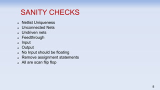8
SANITY CHECKS
 Netlist Uniqueness
 Unconnected Nets
 Undriven nets
 Feedthrough
 Input
 Output
 No Input should be floating
 Remove assignment statements
 All are scan flip flop
 