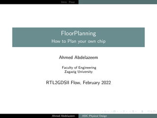 Intro Floor
FloorPlanning
How to Plan your own chip
Ahmed Abdelazeem
Faculty of Engineering
Zagazig University
RTL2GDSII Flow, February 2022
Ahmed Abdelazeem ASIC Physical Design
 