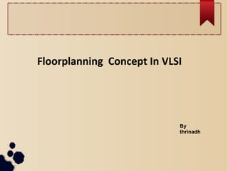 Floorplanning Concept In VLSI
By
thrinadh
 