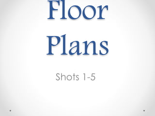 Floor
Plans
Shots 1-5
 