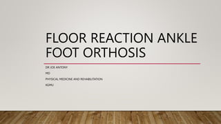 FLOOR REACTION ANKLE
FOOT ORTHOSIS
DR JOE ANTONY
MD
PHYSICAL MEDICINE AND REHABILITATION
KGMU
 