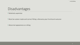 Disadvantages
Relatively expensive
Must be custom made and correct fitting- otherwise poor functional outcome
Abnormal appearance on sitting
12
Dr Joe Antony
 